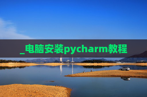 _电脑安装pycharm教程 _电脑安装pycharm教程